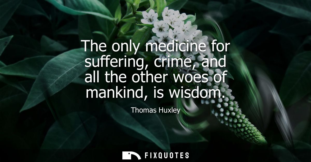 The only medicine for suffering, crime, and all the other woes of mankind, is wisdom