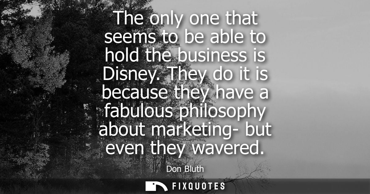 The only one that seems to be able to hold the business is Disney. They do it is because they have a fabulous philosophy