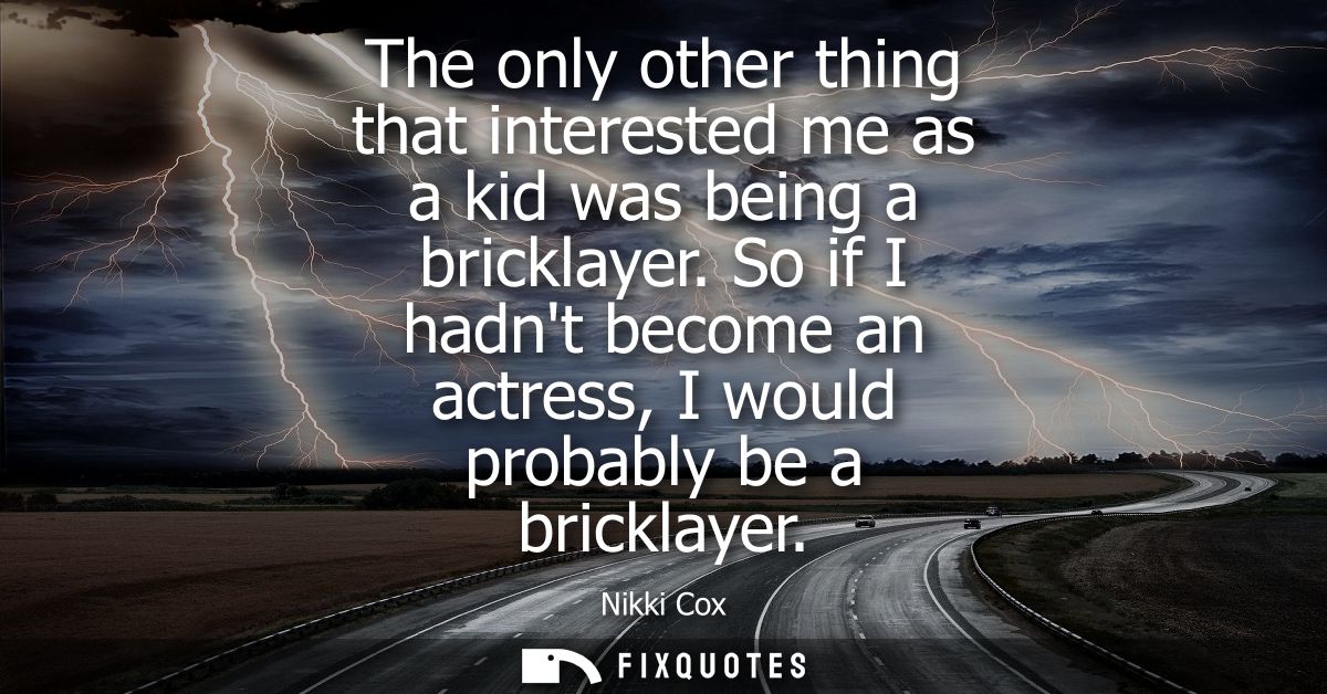 The only other thing that interested me as a kid was being a bricklayer. So if I hadnt become an actress, I would probab