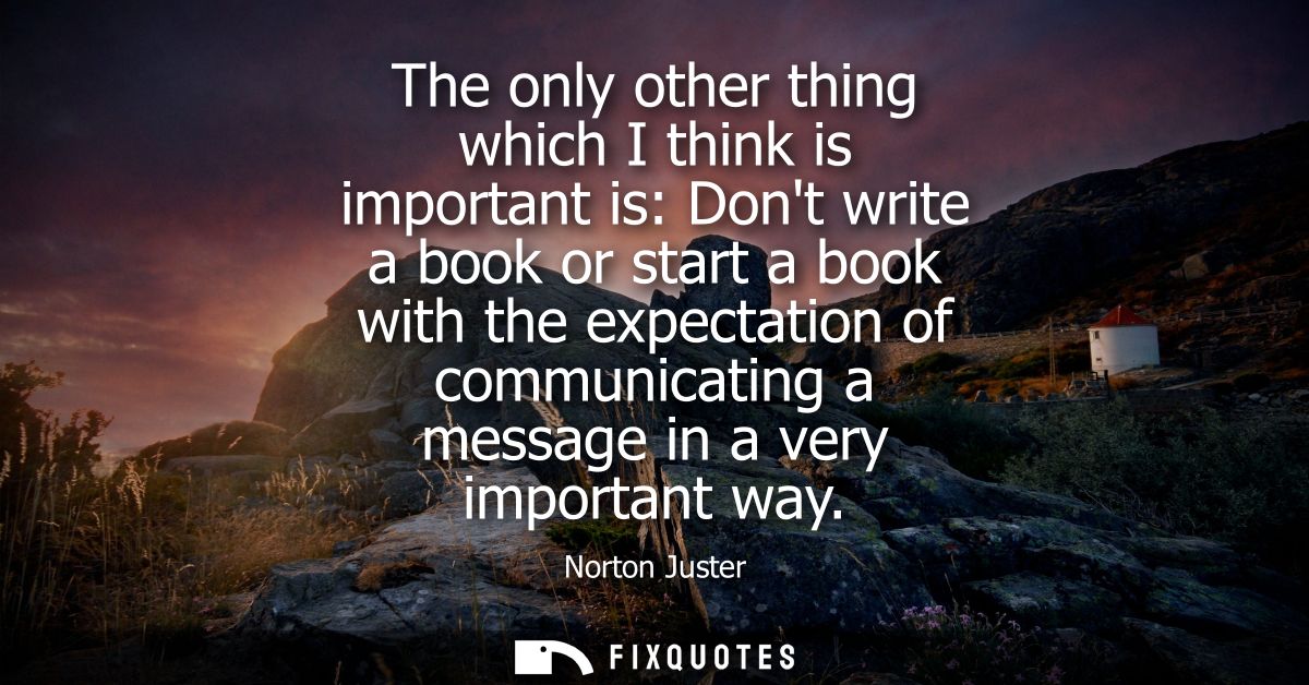 The only other thing which I think is important is: Dont write a book or start a book with the expectation of communicat