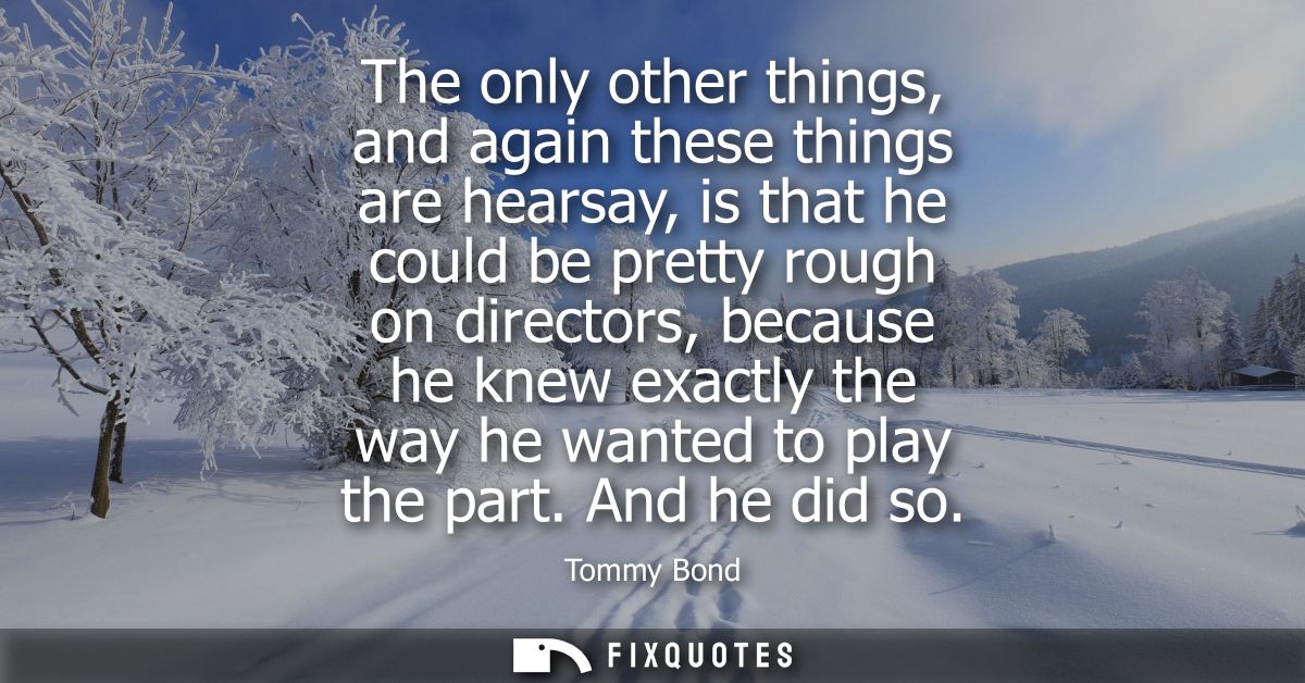 The only other things, and again these things are hearsay, is that he could be pretty rough on directors, because he kne