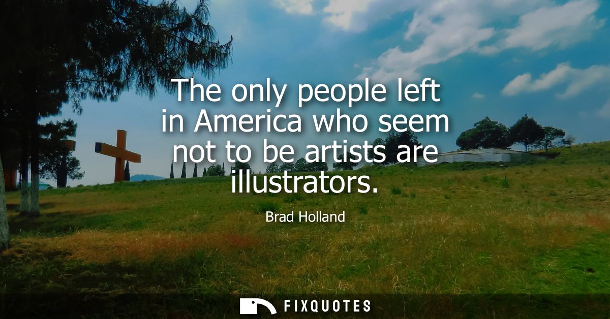 The only people left in America who seem not to be artists are illustrators