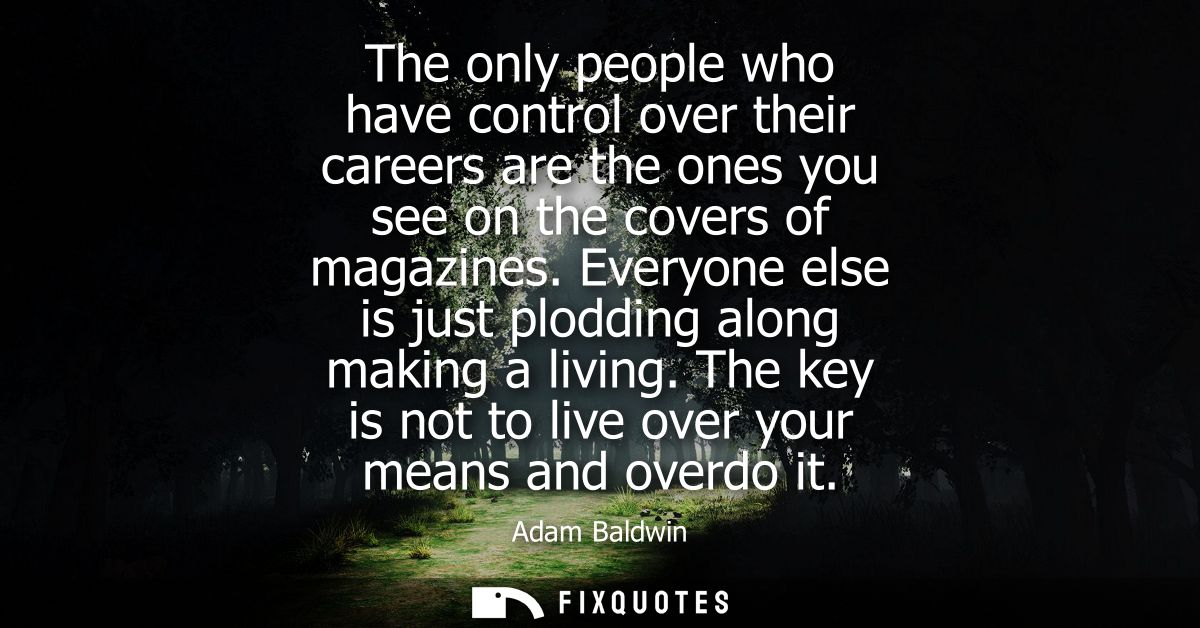 The only people who have control over their careers are the ones you see on the covers of magazines. Everyone else is ju