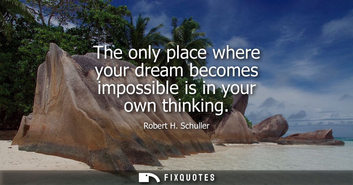 The only place where your dream becomes impossible is in your own thinking