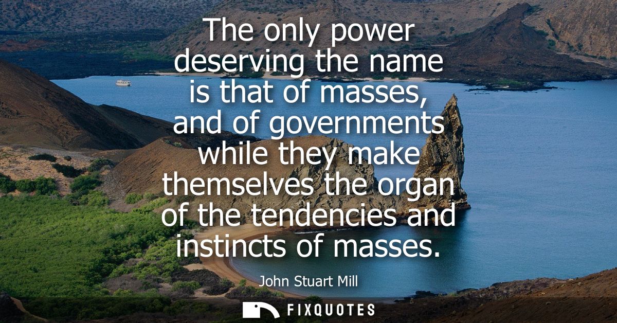 The only power deserving the name is that of masses, and of governments while they make themselves the organ of the tend