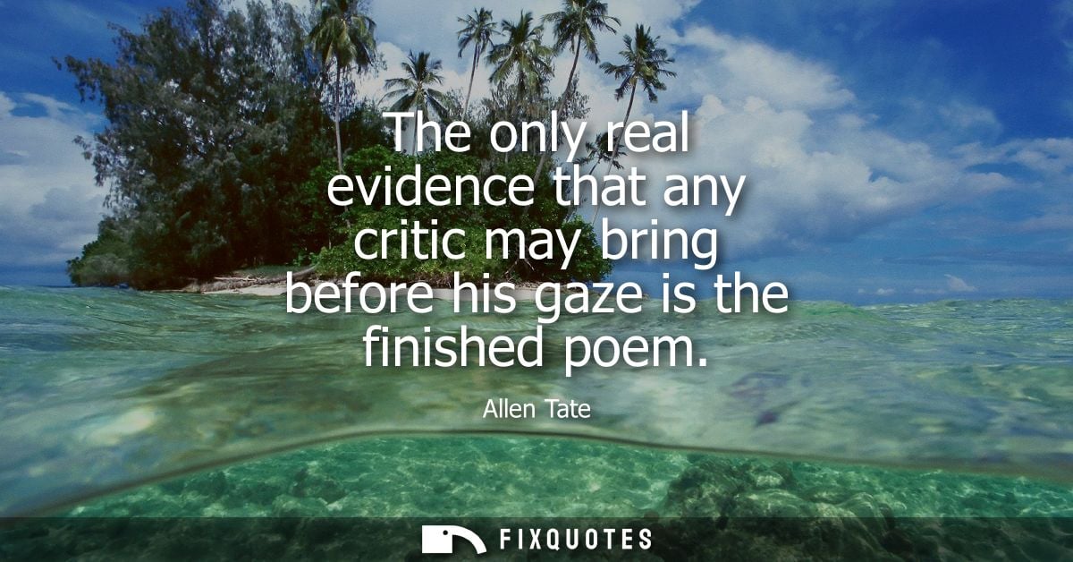 The only real evidence that any critic may bring before his gaze is the finished poem - Allen Tate