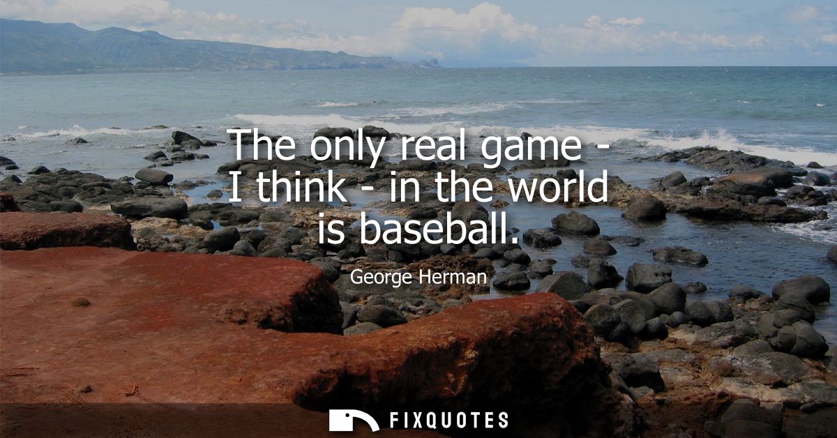 The only real game - I think - in the world is baseball