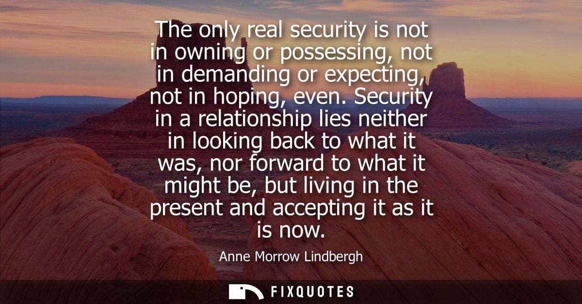 The only real security is not in owning or possessing, not in demanding or expecting, not in hoping, even.