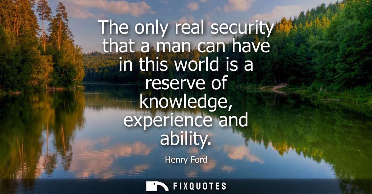 The only real security that a man can have in this world is a reserve of knowledge, experience and ability