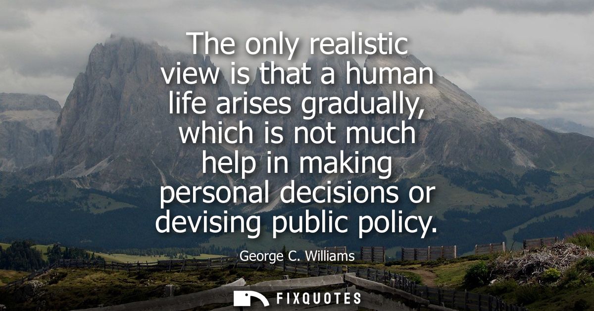 The only realistic view is that a human life arises gradually, which is not much help in making personal decisions or de