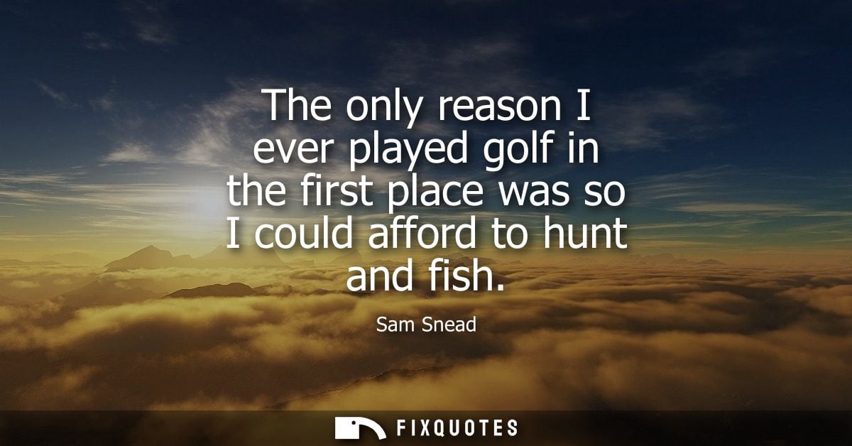 The only reason I ever played golf in the first place was so I could afford to hunt and fish
