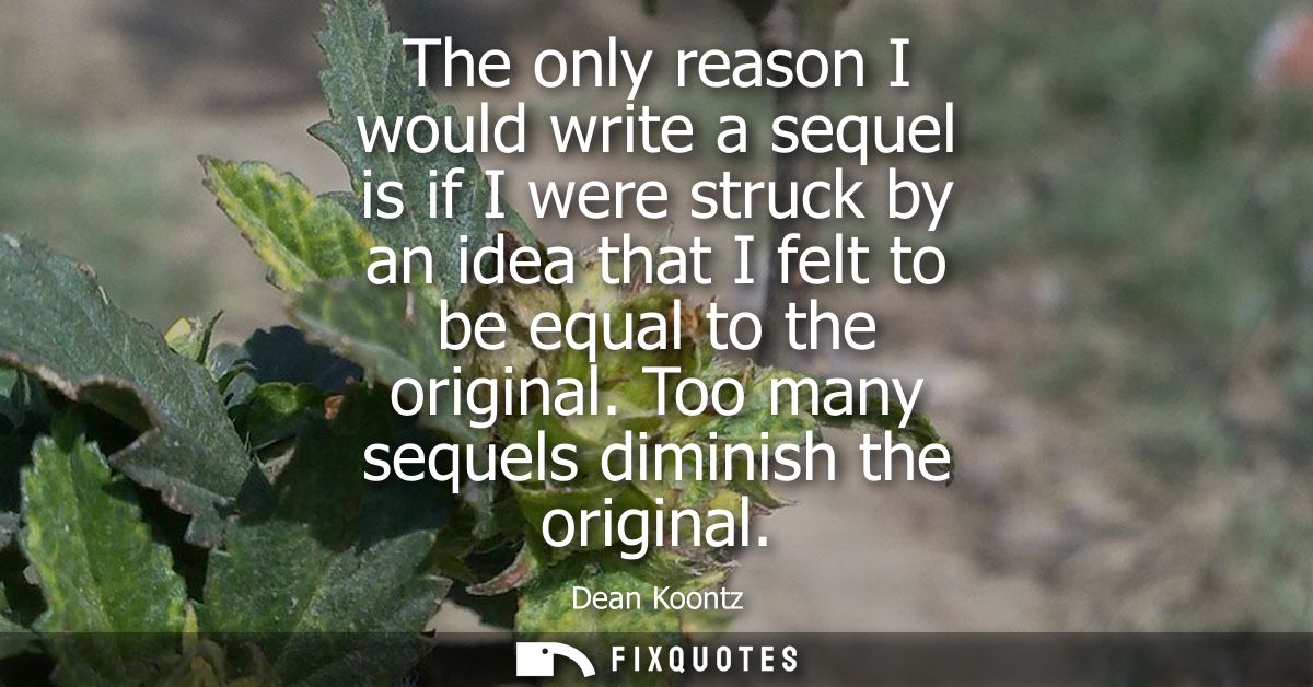 The only reason I would write a sequel is if I were struck by an idea that I felt to be equal to the original. Too many 