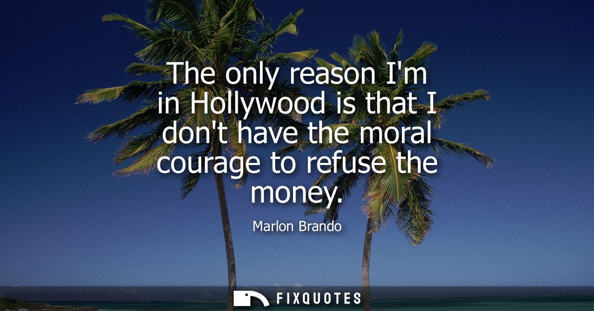 The only reason Im in Hollywood is that I dont have the moral courage to refuse the money