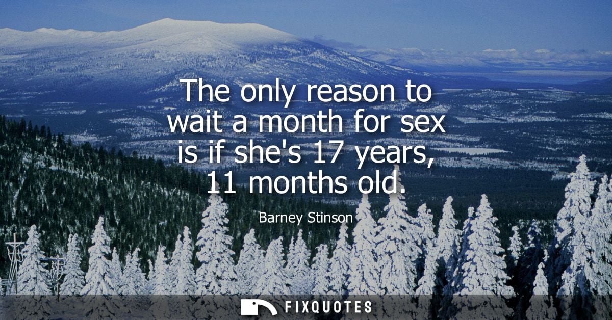 The only reason to wait a month for sex is if shes 17 years, 11 months old - Barney Stinson