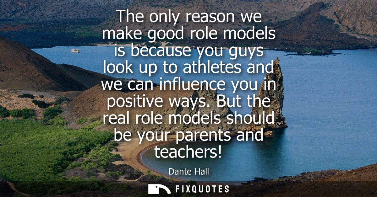 The only reason we make good role models is because you guys look up to athletes and we can influence you in positive wa