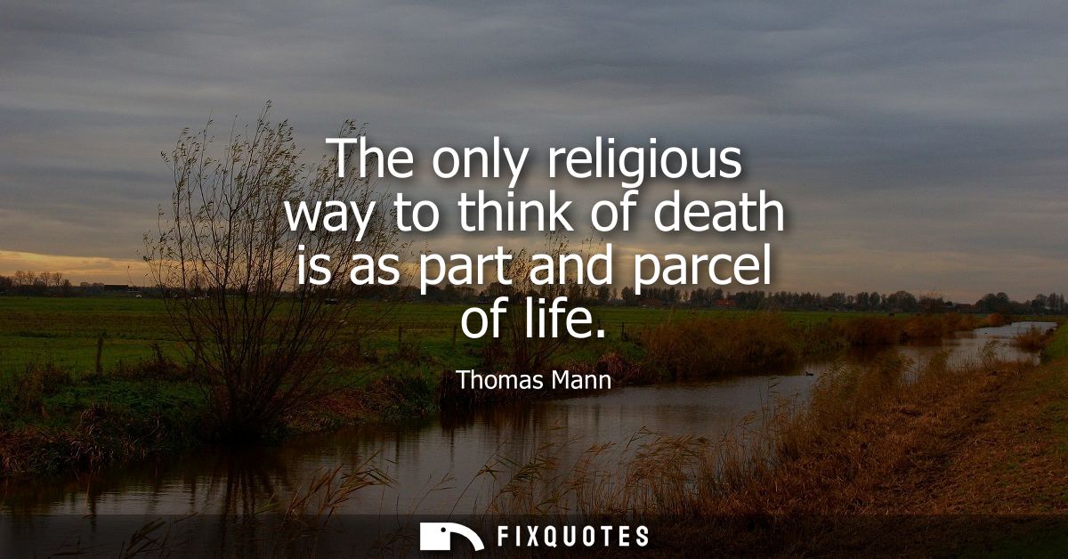 The only religious way to think of death is as part and parcel of life