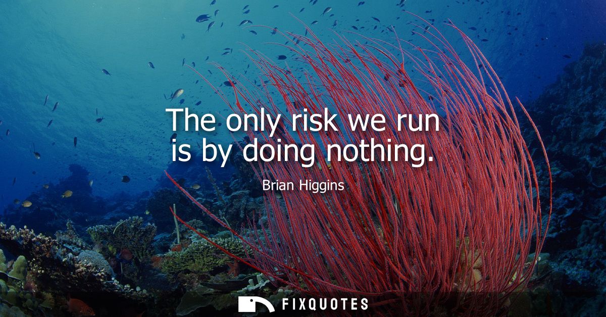 The only risk we run is by doing nothing