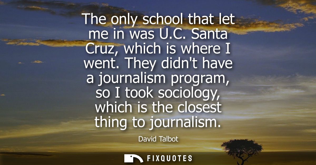 The only school that let me in was U.C. Santa Cruz, which is where I went. They didnt have a journalism program, so I to