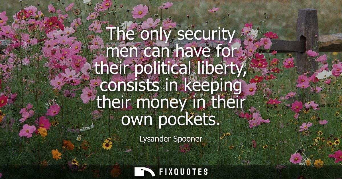 The only security men can have for their political liberty, consists in keeping their money in their own pockets
