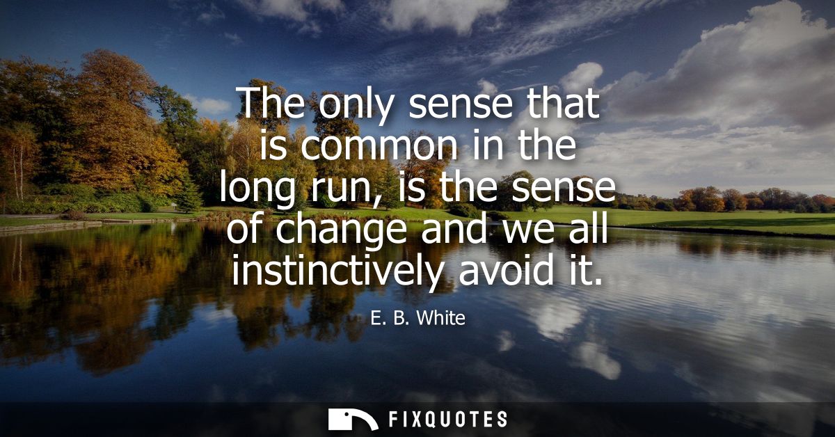 The only sense that is common in the long run, is the sense of change and we all instinctively avoid it