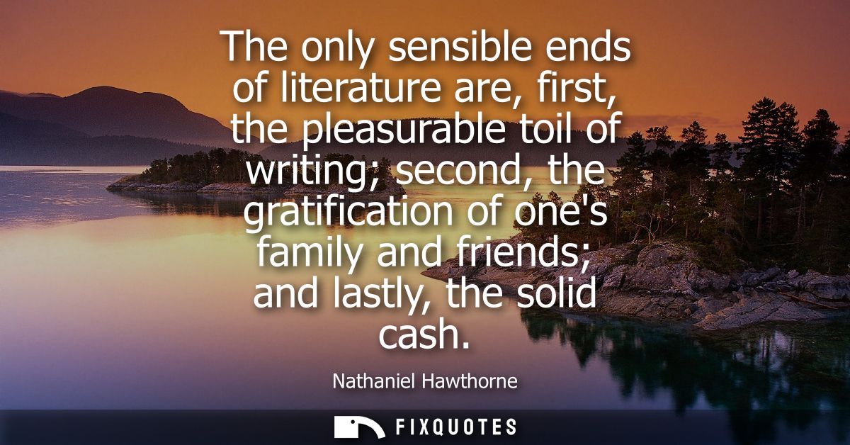 The only sensible ends of literature are, first, the pleasurable toil of writing second, the gratification of ones famil
