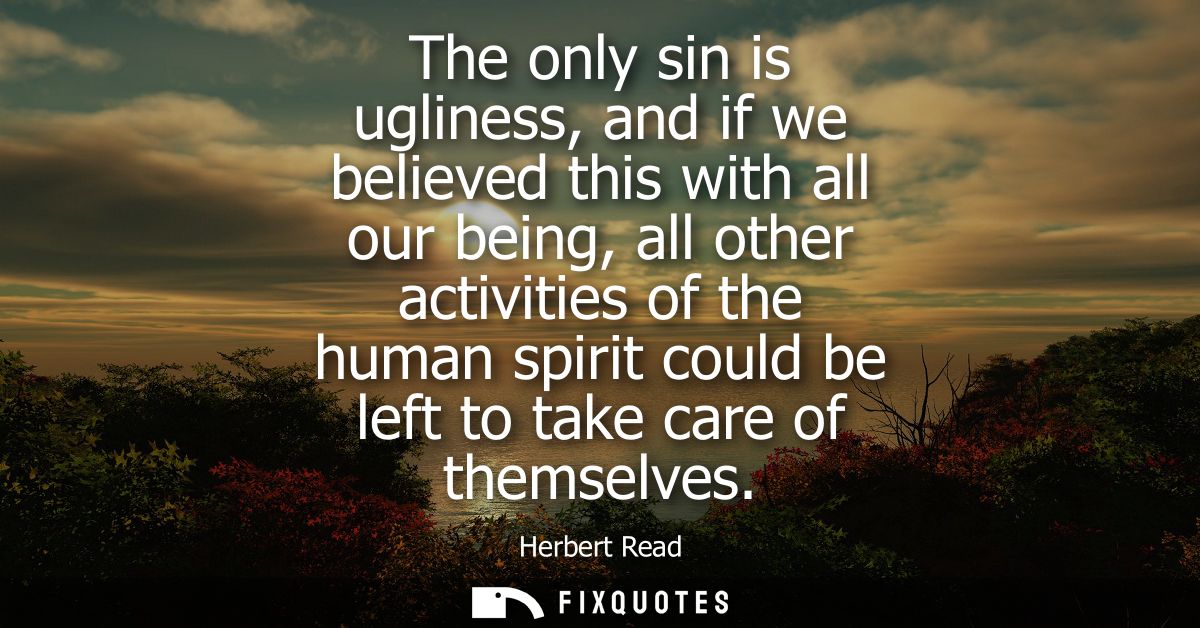 The only sin is ugliness, and if we believed this with all our being, all other activities of the human spirit could be 