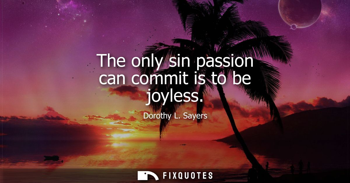 The only sin passion can commit is to be joyless