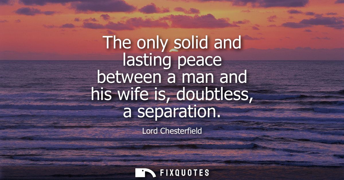 The only solid and lasting peace between a man and his wife is, doubtless, a separation