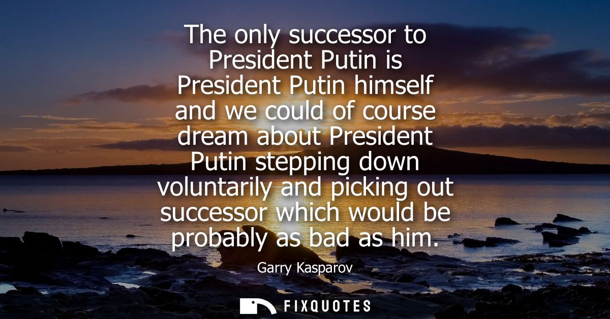 The only successor to President Putin is President Putin himself and we could of course dream about President Putin step