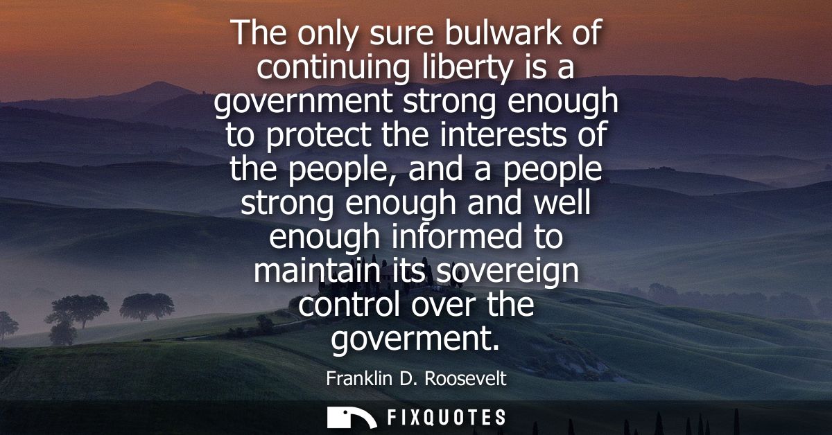 The only sure bulwark of continuing liberty is a government strong enough to protect the interests of the people, and a 
