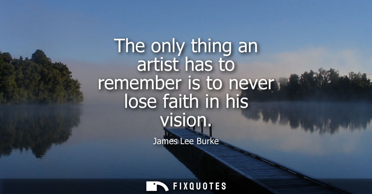 The only thing an artist has to remember is to never lose faith in his vision