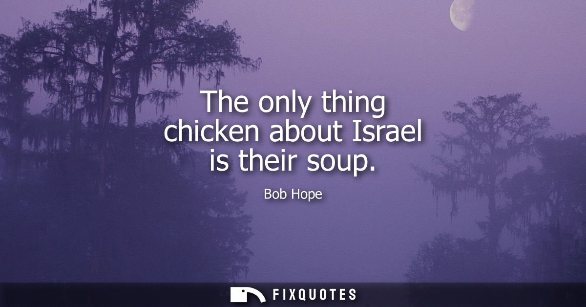 The only thing chicken about Israel is their soup
