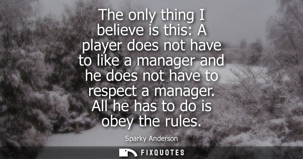 The only thing I believe is this: A player does not have to like a manager and he does not have to respect a manager. Al