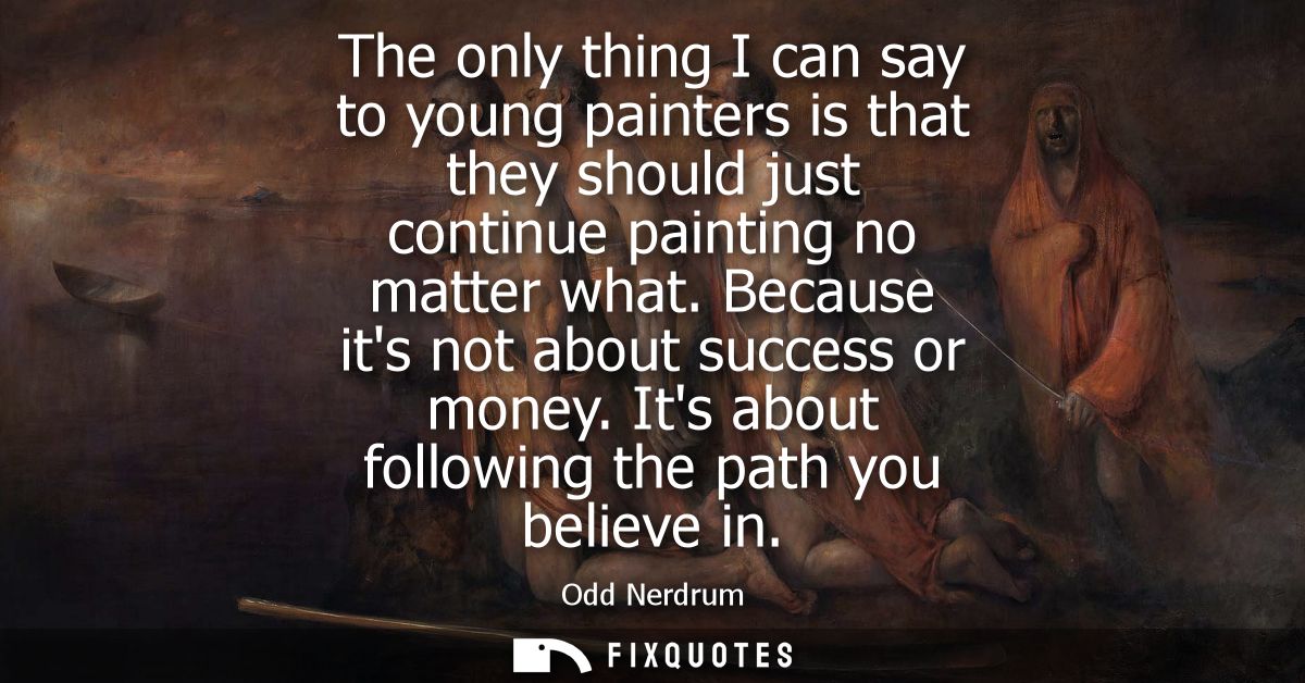 The only thing I can say to young painters is that they should just continue painting no matter what. Because its not ab