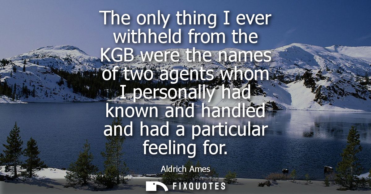 The only thing I ever withheld from the KGB were the names of two agents whom I personally had known and handled and had