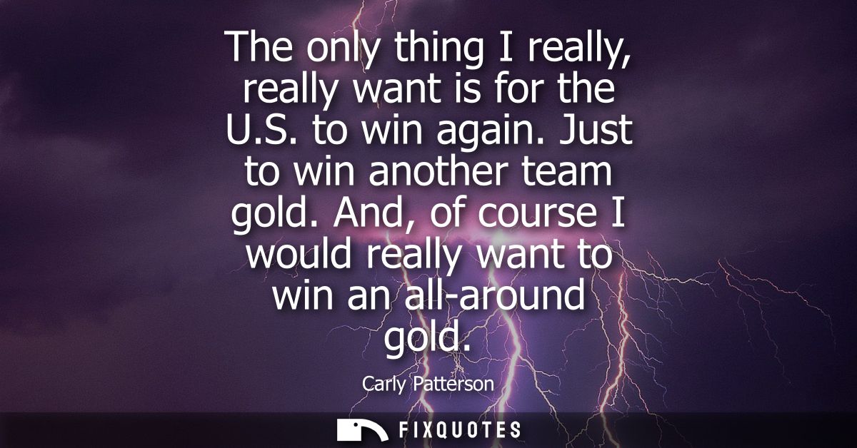 The only thing I really, really want is for the U.S. to win again. Just to win another team gold. And, of course I would