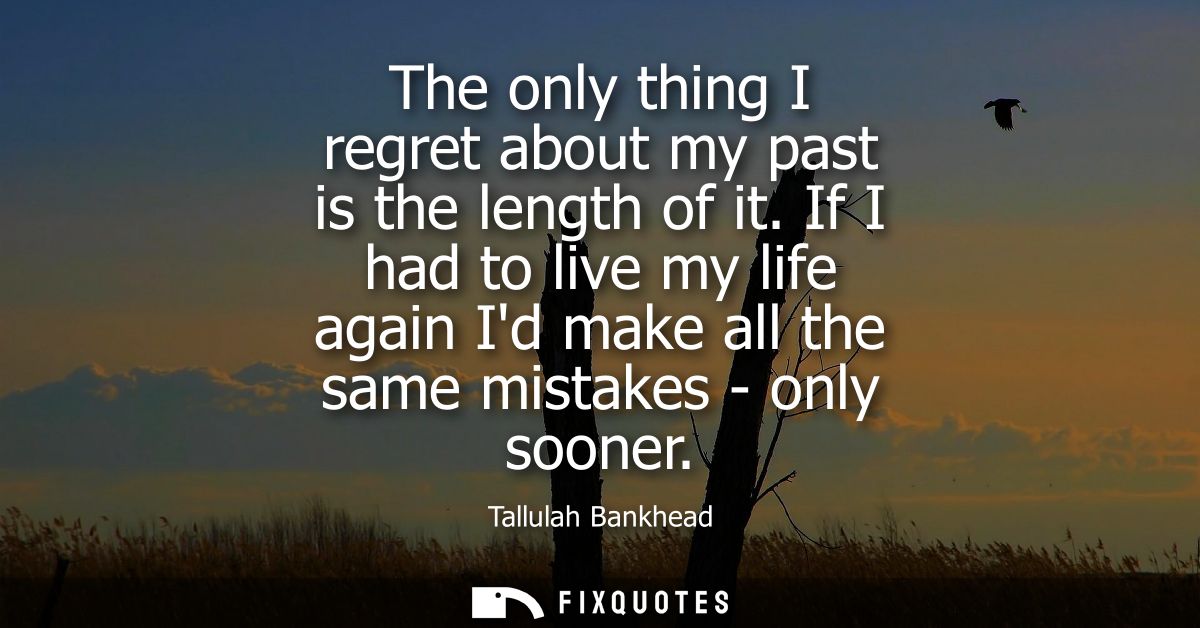 The only thing I regret about my past is the length of it. If I had to live my life again Id make all the same mistakes 