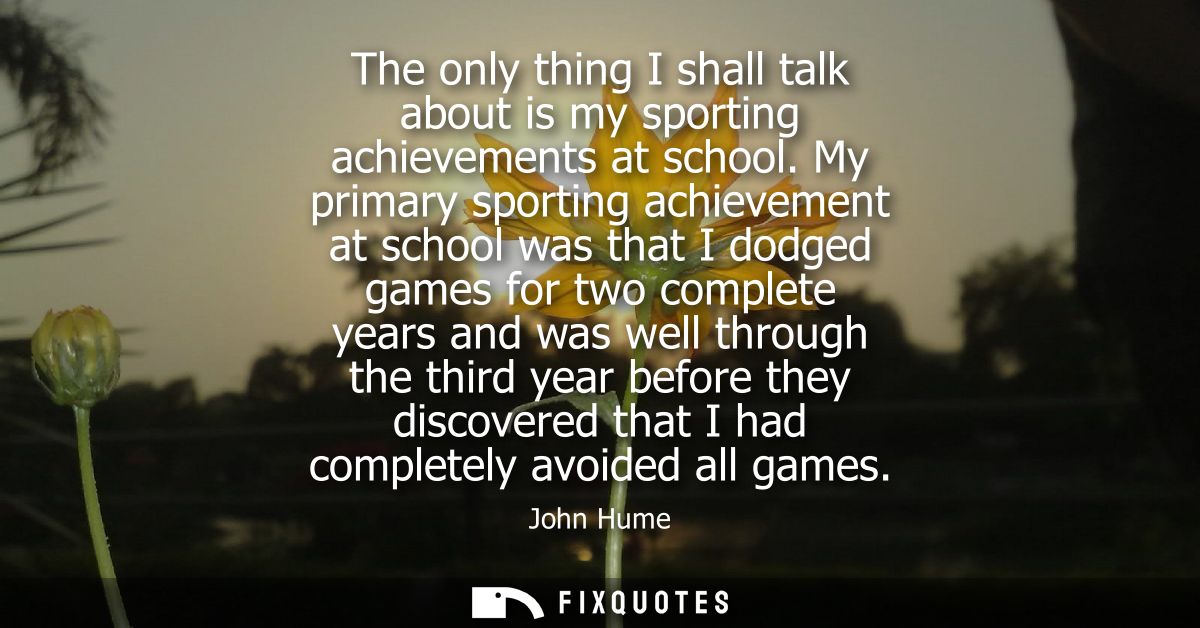 The only thing I shall talk about is my sporting achievements at school. My primary sporting achievement at school was t