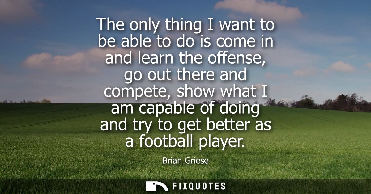 The only thing I want to be able to do is come in and learn the offense, go out there and compete, show what I am capabl
