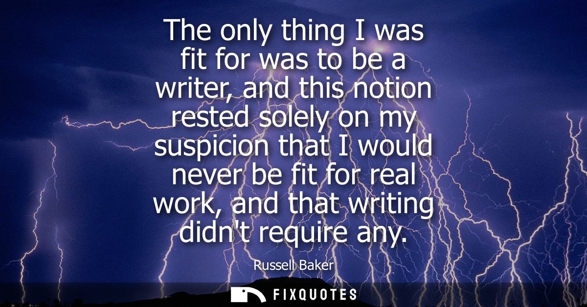 The only thing I was fit for was to be a writer, and this notion rested solely on my suspicion that I would never be fit