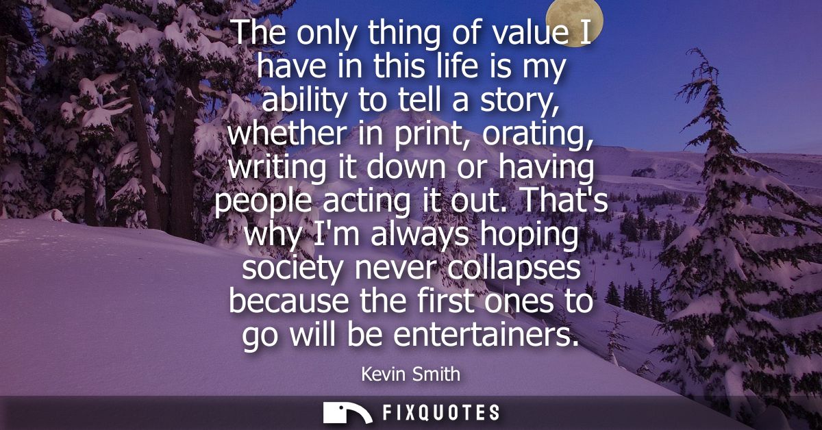 The only thing of value I have in this life is my ability to tell a story, whether in print, orating, writing it down or