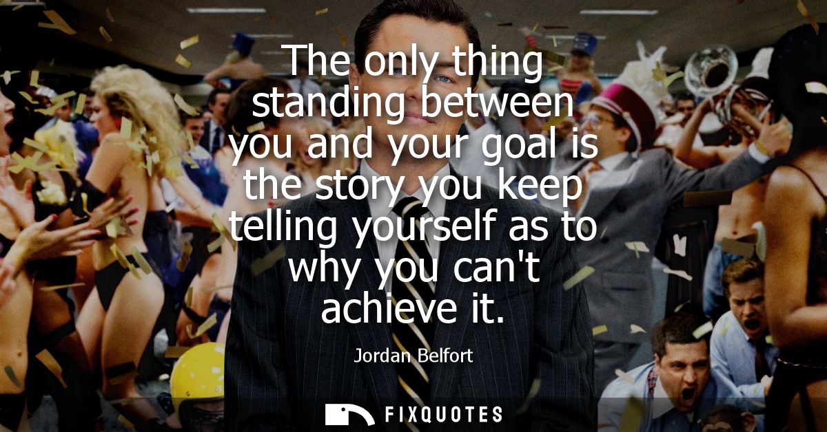 The only thing standing between you and your goal is the story you keep telling yourself as to why you cant achieve it