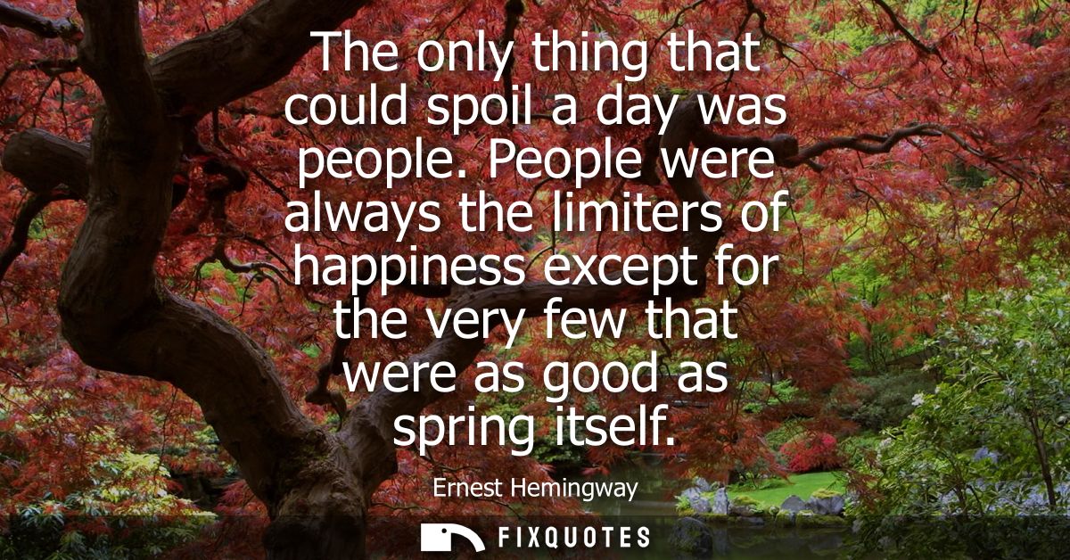 The only thing that could spoil a day was people. People were always the limiters of happiness except for the very few t