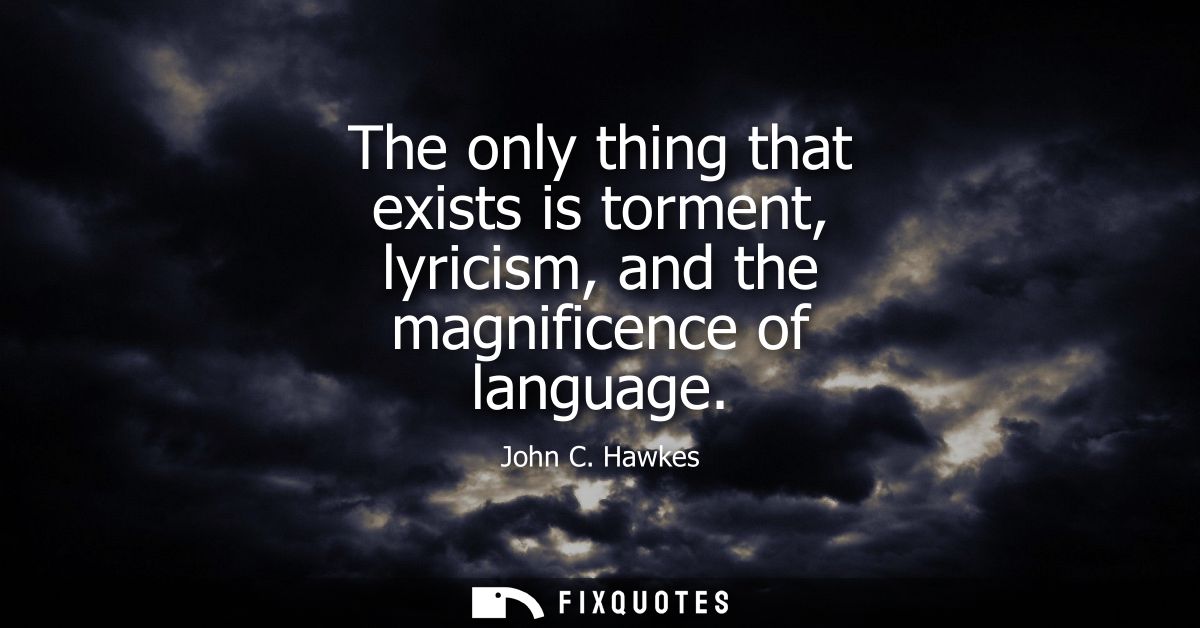 The only thing that exists is torment, lyricism, and the magnificence of language