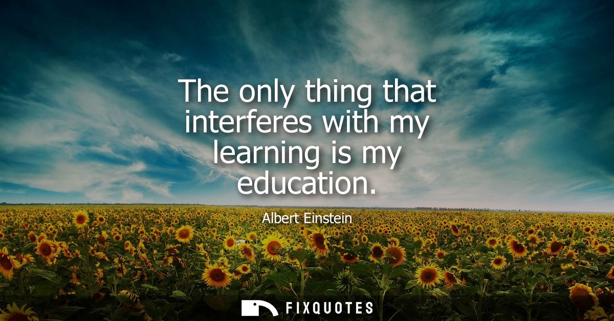 The only thing that interferes with my learning is my education
