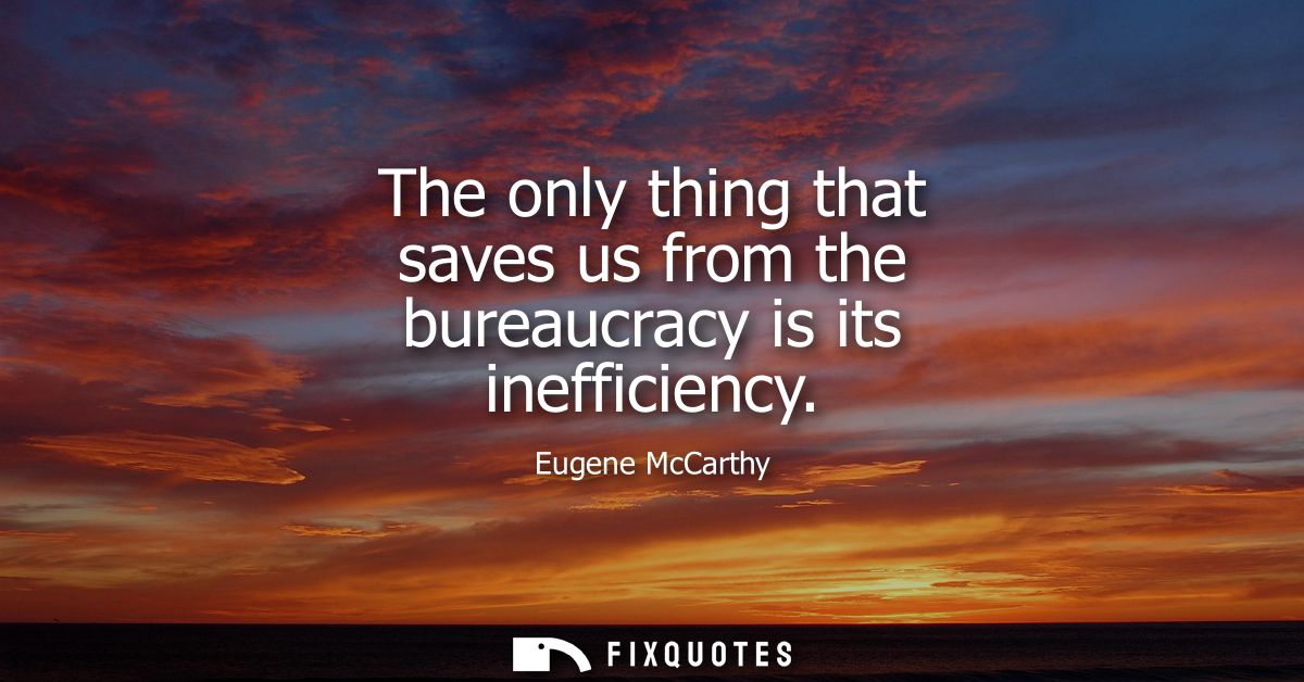 The only thing that saves us from the bureaucracy is its inefficiency