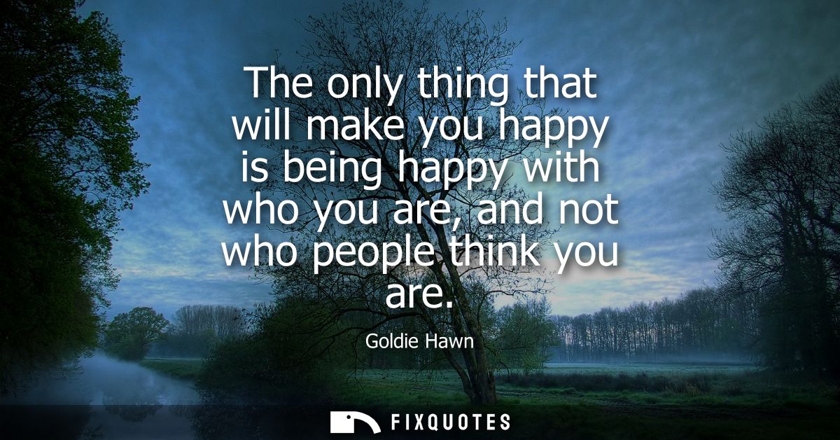 The only thing that will make you happy is being happy with who you are, and not who people think you are