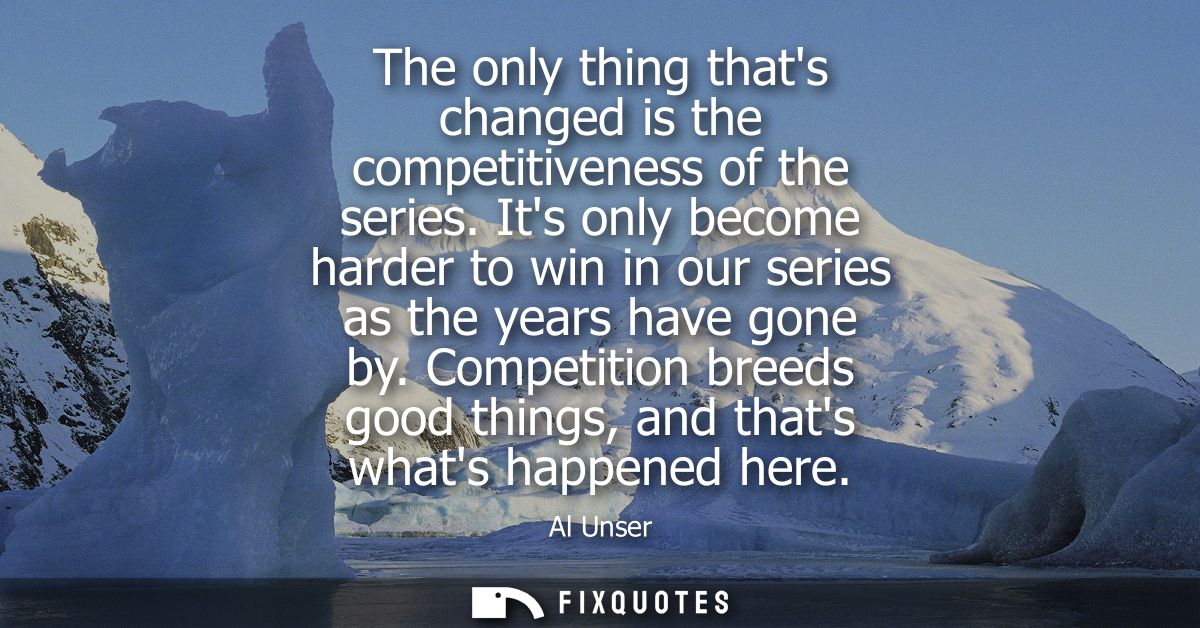The only thing thats changed is the competitiveness of the series. Its only become harder to win in our series as the ye