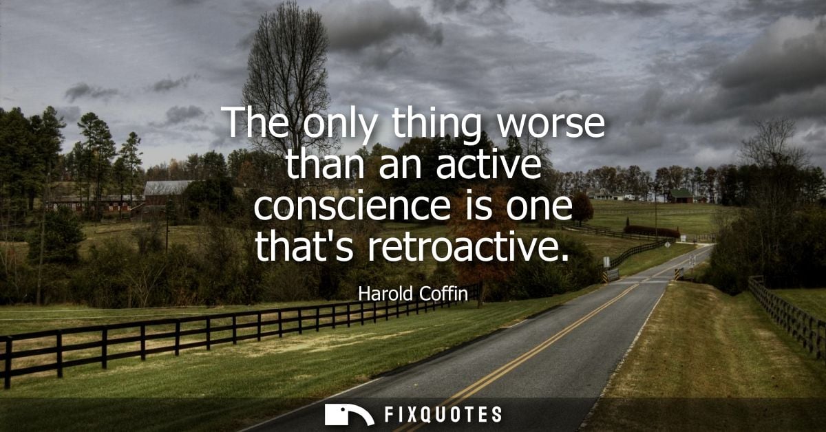 The only thing worse than an active conscience is one thats retroactive