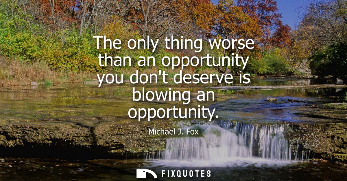 The only thing worse than an opportunity you dont deserve is blowing an opportunity